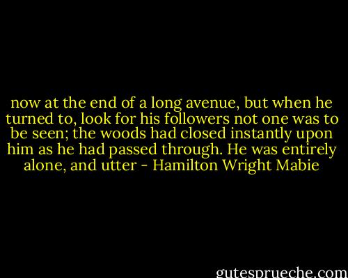now at the end of a long avenue, but when he turned to, look for his followers not one was to be seen; the woods had closed instantly upon him as he had passed through. He was entirely alone, and utter - Hamilton Wright Mabie