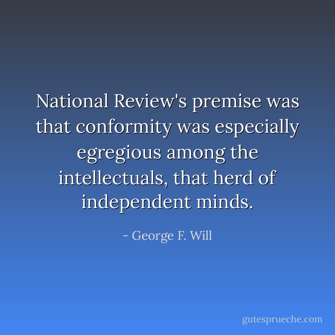 National Review's premise was that conformity was especially egregious among the intellectuals, that herd of independent minds. - George F. Will