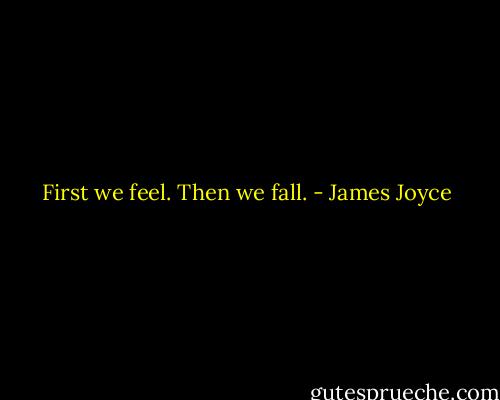 First we feel. Then we fall. - James Joyce