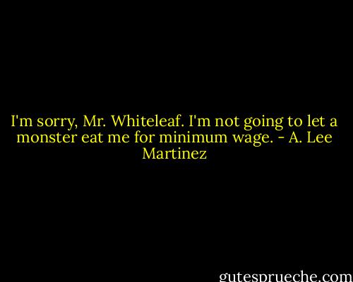 I'm sorry, Mr. Whiteleaf. I'm not going to let a monster eat me for minimum wage. - A. Lee Martinez