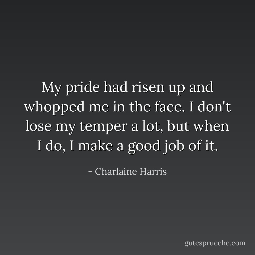 My pride had risen up and whopped me in the face. I don't lose my temper a lot, but when I do, I make a good job of it. - Charlaine Harris