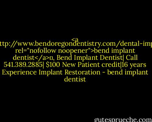 <a href="http://www.bendoregondentistry.com/dental-implant/" rel="nofollow noopener">bend implant dentist</a>	, Bend Implant Dentist| Call 541.389.2885| $100 New Patient credit|16 years Experience Implant Restoration - bend implant dentist