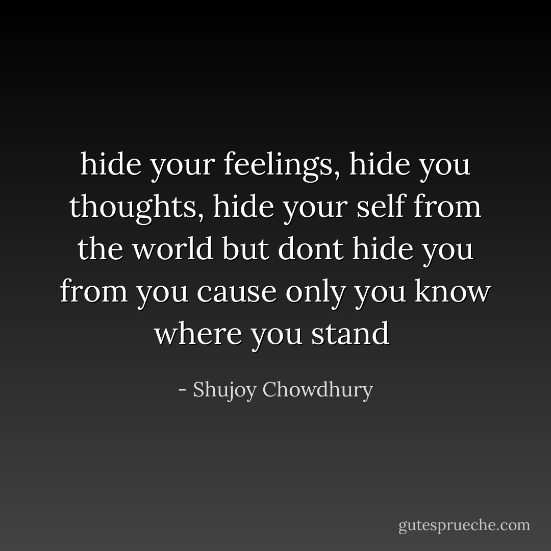 hide your feelings, hide you thoughts, hide your self from the world but dont hide you from you cause only you know where you stand  - Shujoy Chowdhury