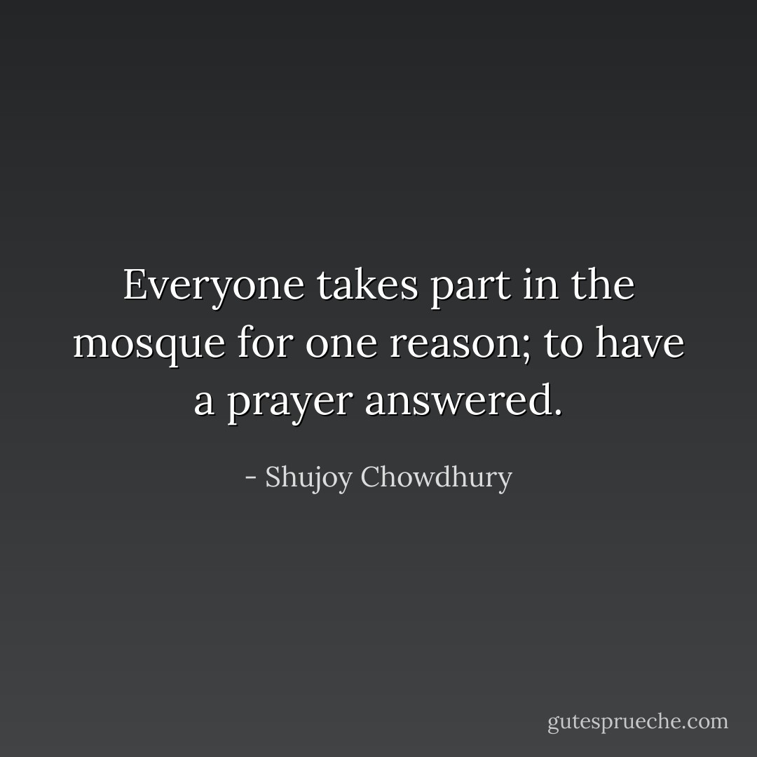 Everyone takes part in the mosque for one reason; to have a prayer answered. - Shujoy Chowdhury