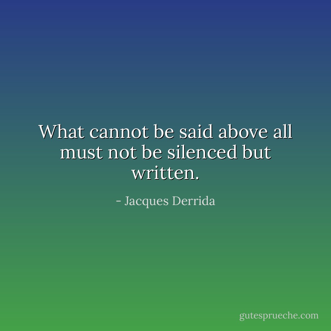 What cannot be said above all must not be silenced but written. - Jacques Derrida
