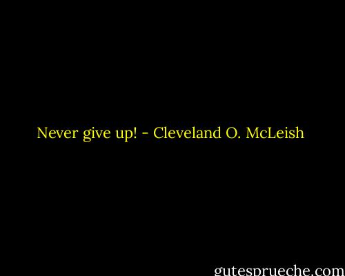 Never give up! - Cleveland O. McLeish
