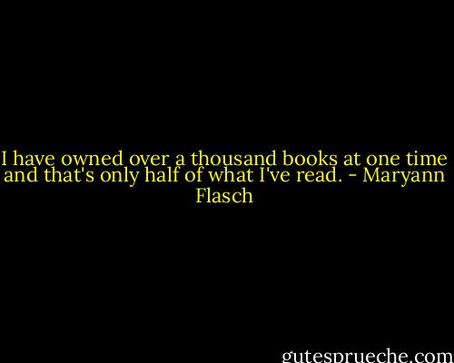 I have owned over a thousand books at one time and that's only half of what I've read. - Maryann Flasch