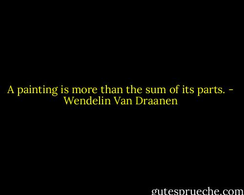 A painting is more than the sum of its parts. - Wendelin Van Draanen