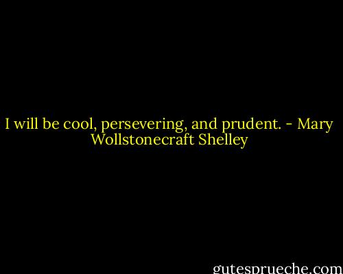 I will be cool, persevering, and prudent. - Mary Wollstonecraft Shelley