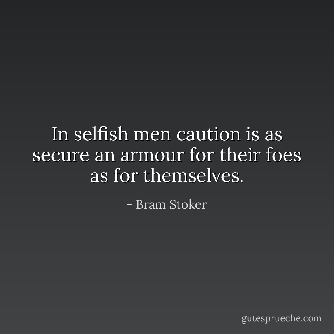 In selfish men caution is as secure an armour for their foes as for themselves. - Bram Stoker