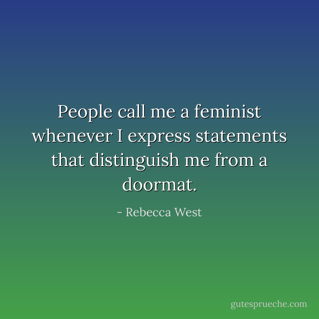 People call me a feminist whenever I express statements that distinguish me from a doormat. - Rebecca West