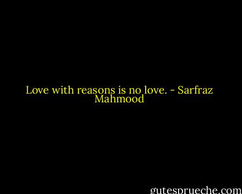 Love with reasons is no love. - Sarfraz Mahmood