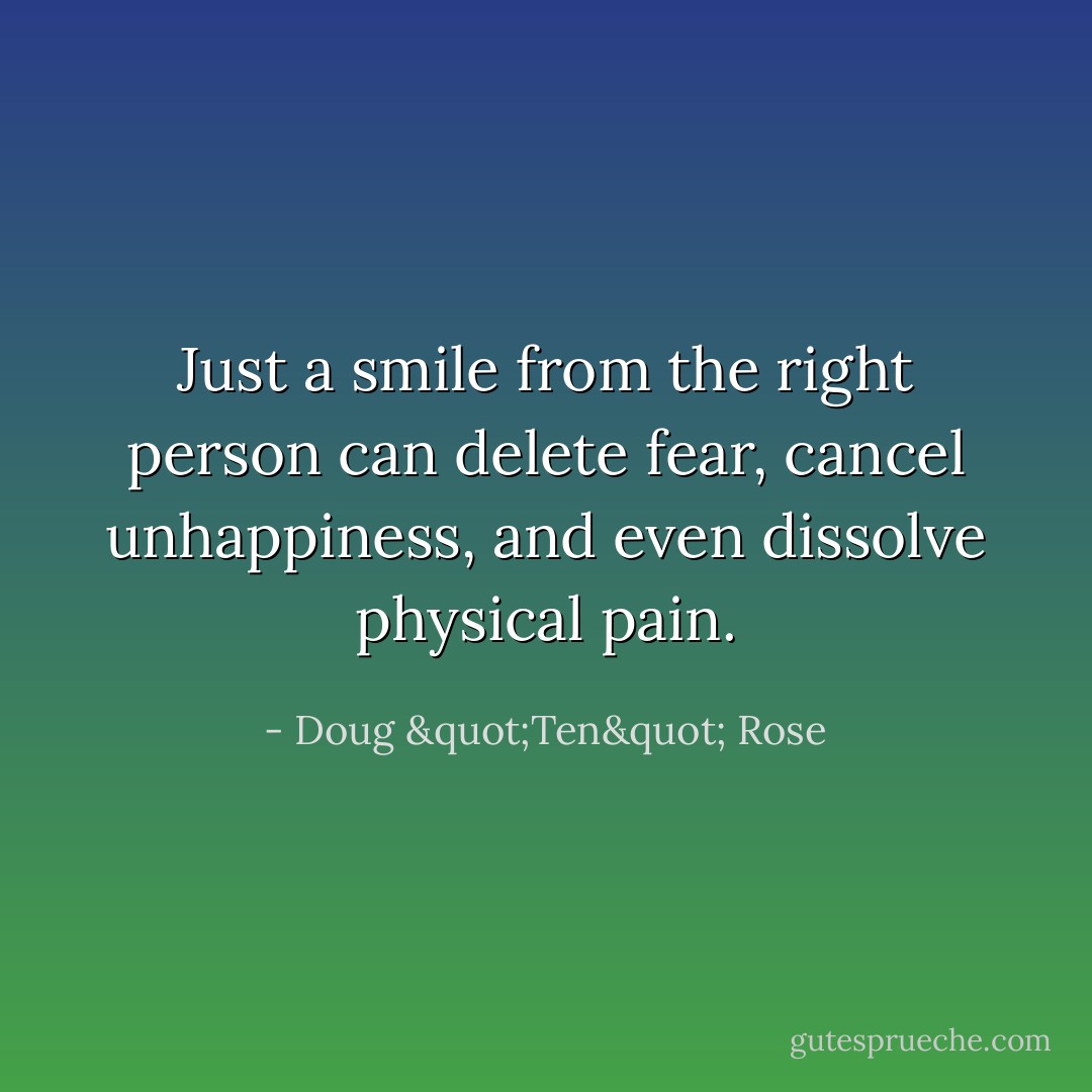 Just a smile from the right person can delete fear, cancel unhappiness, and even dissolve physical pain. - Doug "Ten" Rose