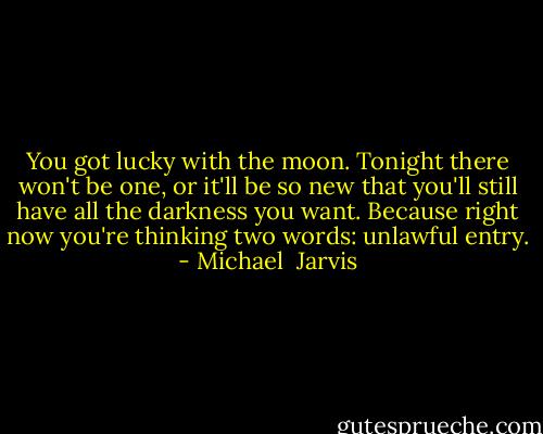 You got lucky with the moon. Tonight there won't be one, or it'll be so new that you'll still have all the darkness you want. Because right now you're thinking two words: unlawful entry. - Michael  Jarvis