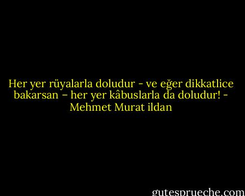 Her yer rüyalarla doludur - ve eğer dikkatlice bakarsan – her yer kâbuslarla da doludur! - Mehmet Murat ildan