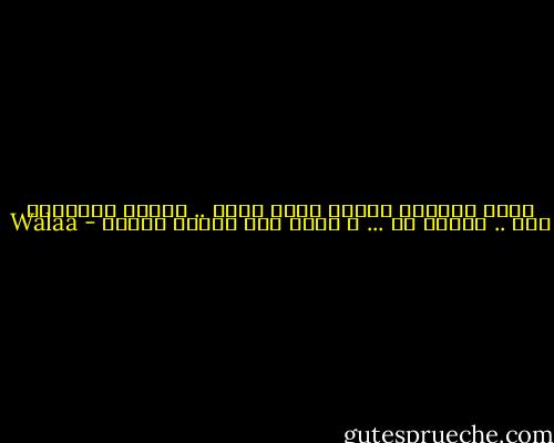 كلما اشتهيت الفرح رددت اسمك .. اكتفي بالقليل منك .. أتشبع به ... و أفيض على الكون حنانا - Walaa