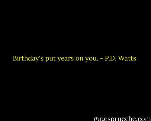 Birthday's put years on you. - P.D. Watts