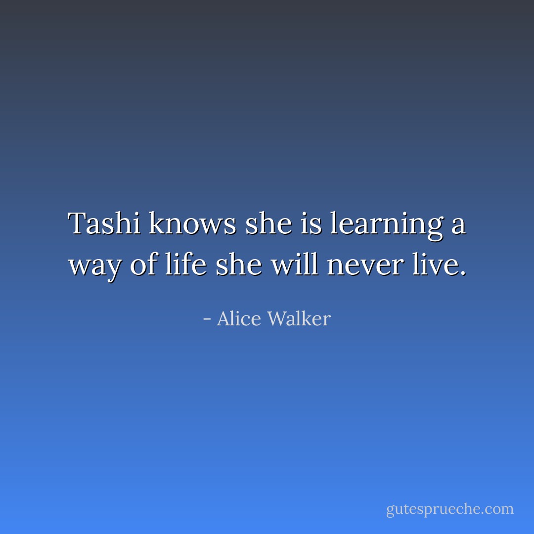 Tashi knows she is learning a way of life she will never live. - Alice Walker