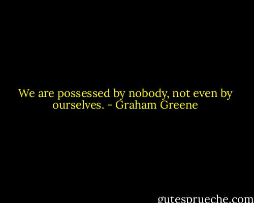 We are possessed by nobody, not even by ourselves. - Graham Greene
