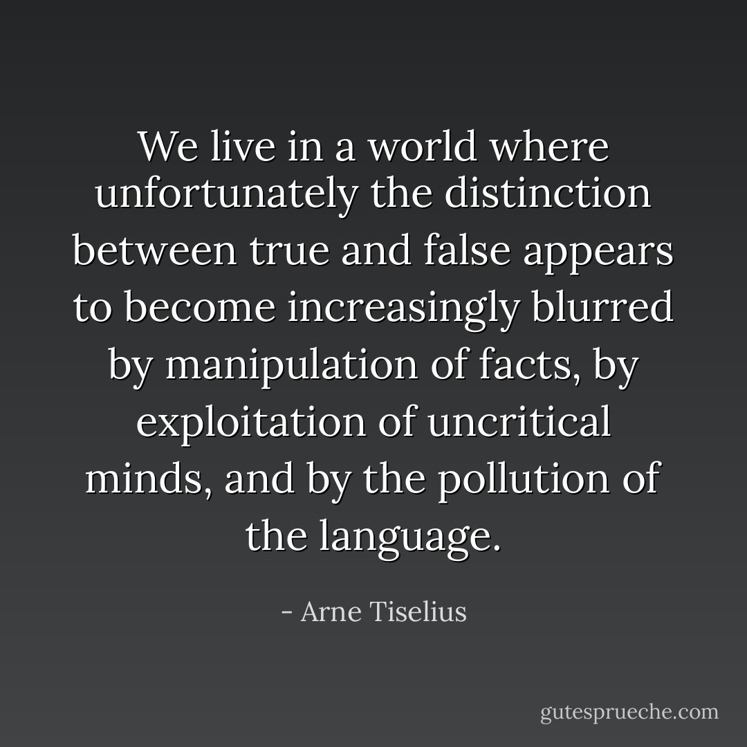 We live in a world where unfortunately the distinction between true and false appears to become increasingly blurred by manipulation of facts, by exploitation of uncritical minds, and by the pollution of the language. - Arne Tiselius