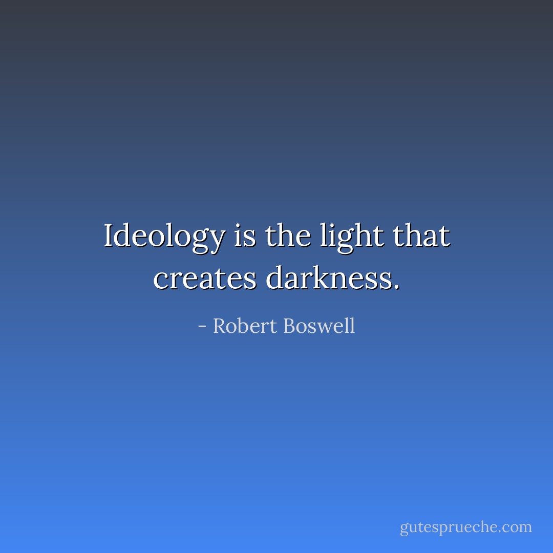 Ideology is the light that creates darkness. - Robert Boswell