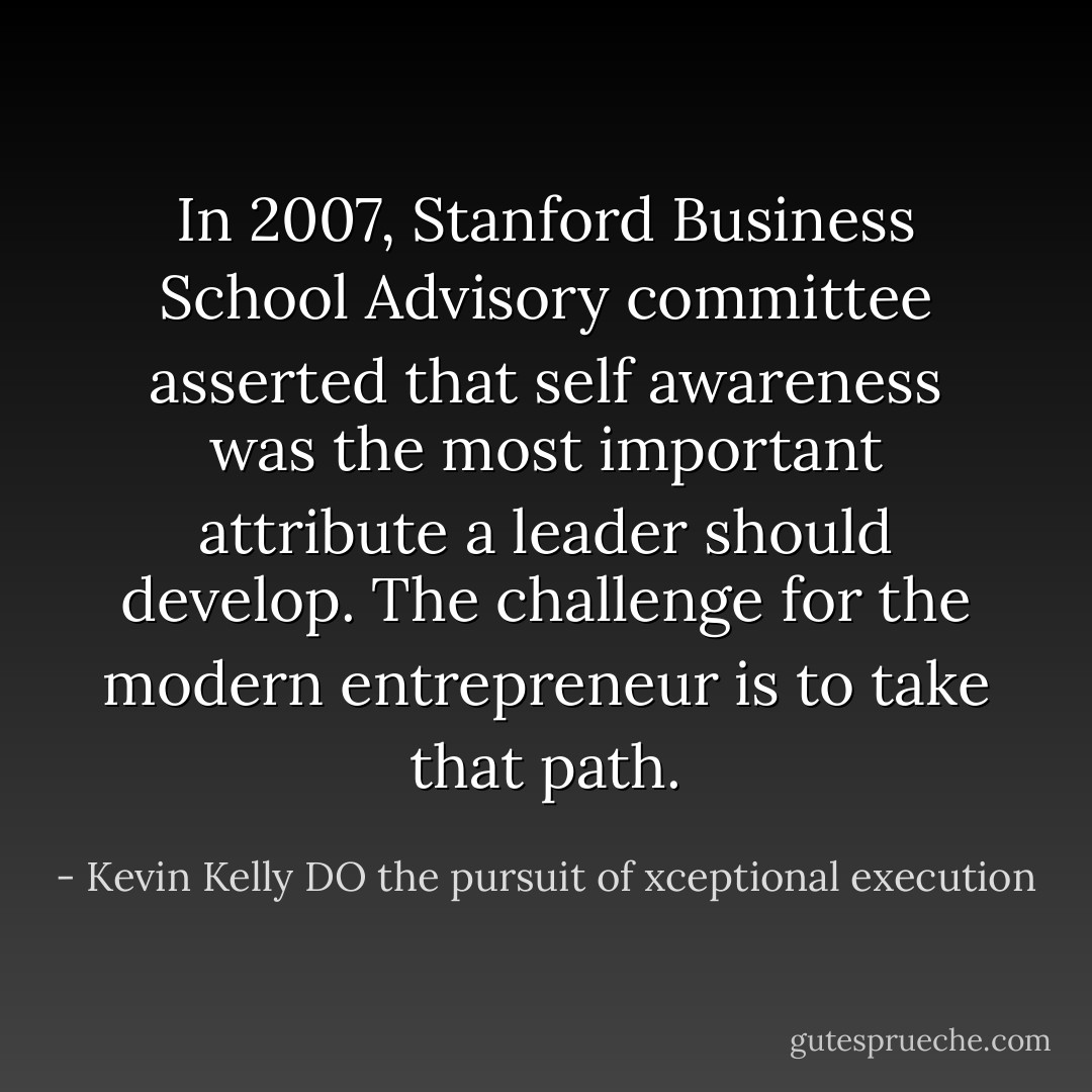 In 2007, Stanford Business School Advisory committee asserted that self awareness was the most important attribute a leader should develop. The challenge for the modern entrepreneur is to take that path. - Kevin Kelly DO the pursuit of xceptional execution