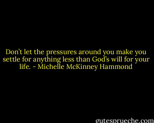 Don’t let the pressures around you make you settle for anything less than God’s will for your life. - Michelle McKinney Hammond