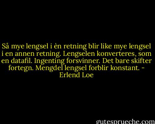 Så mye lengsel i èn retning blir like mye lengsel i en annen retning. Lengselen konverteres, som en datafil. Ingenting forsvinner. Det bare skifter fortegn. Mengdel lengsel forblir konstant. - Erlend Loe