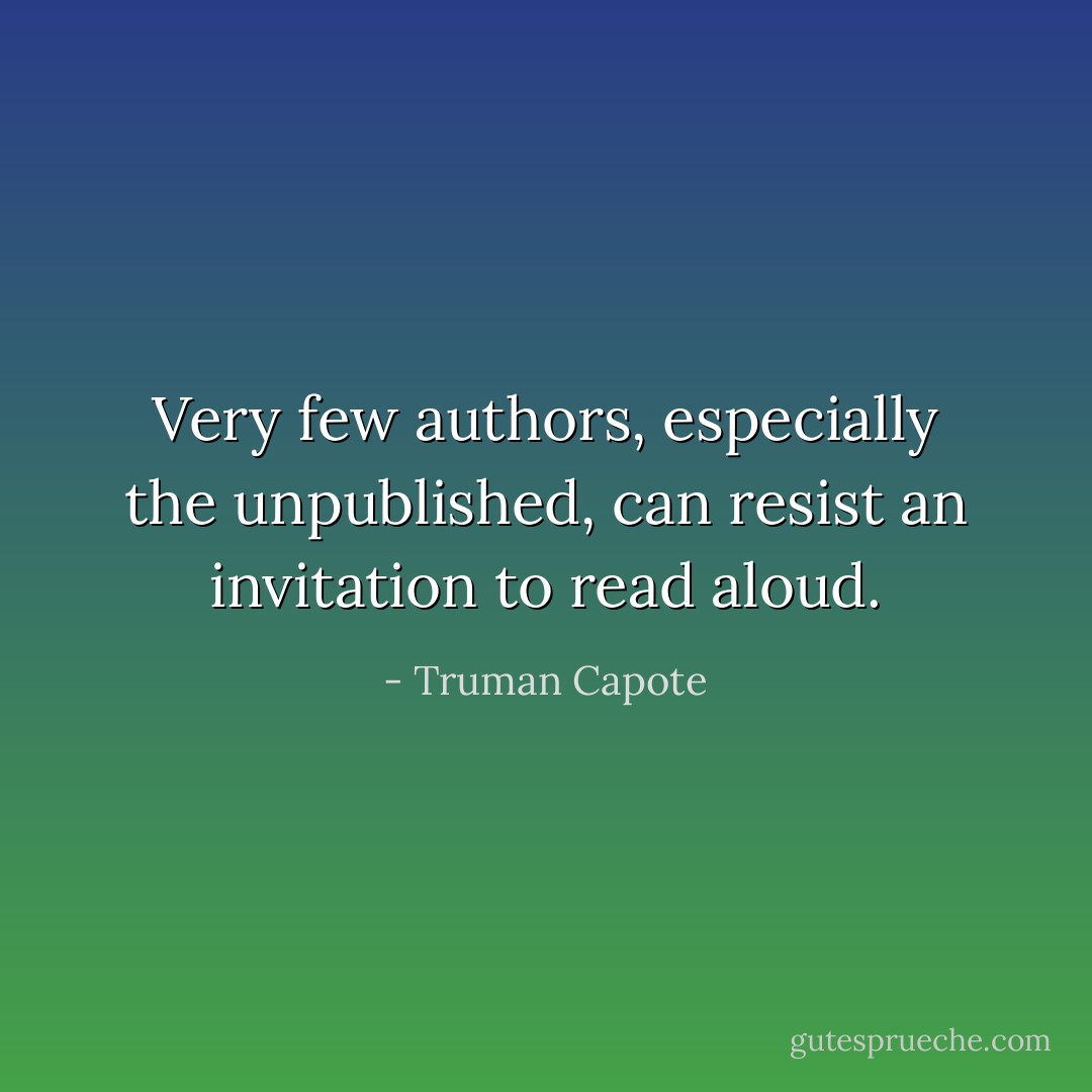 Very few authors, especially the unpublished, can resist an invitation to read aloud. - Truman Capote