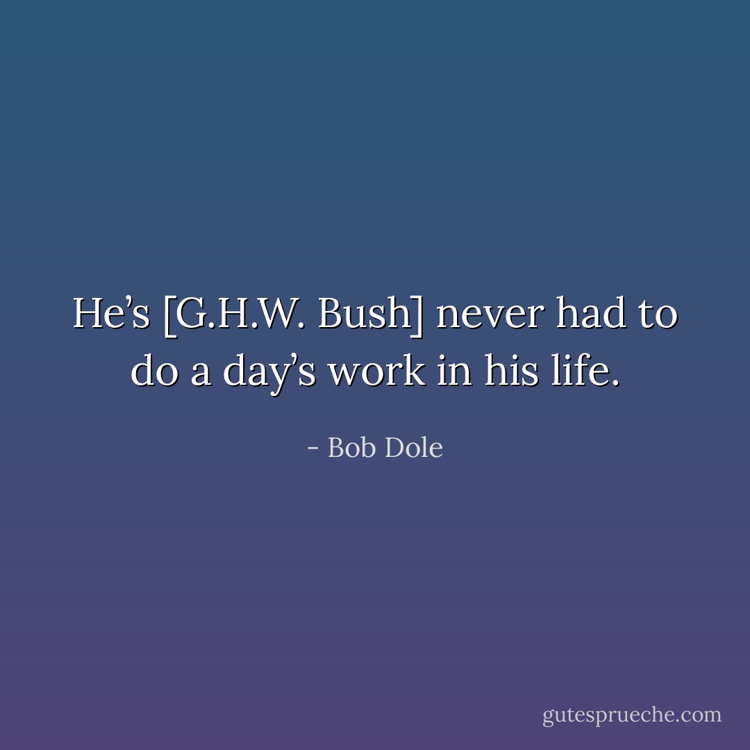 He’s [G.H.W. Bush] never had to do a day’s work in his life. - Bob Dole
