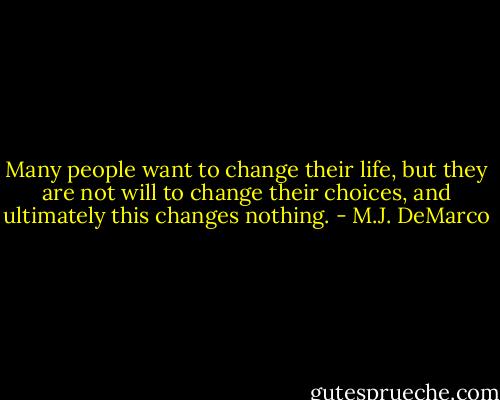 Many people want to change their life, but they are not will to change their choices, and ultimately this changes nothing. - M.J. DeMarco
