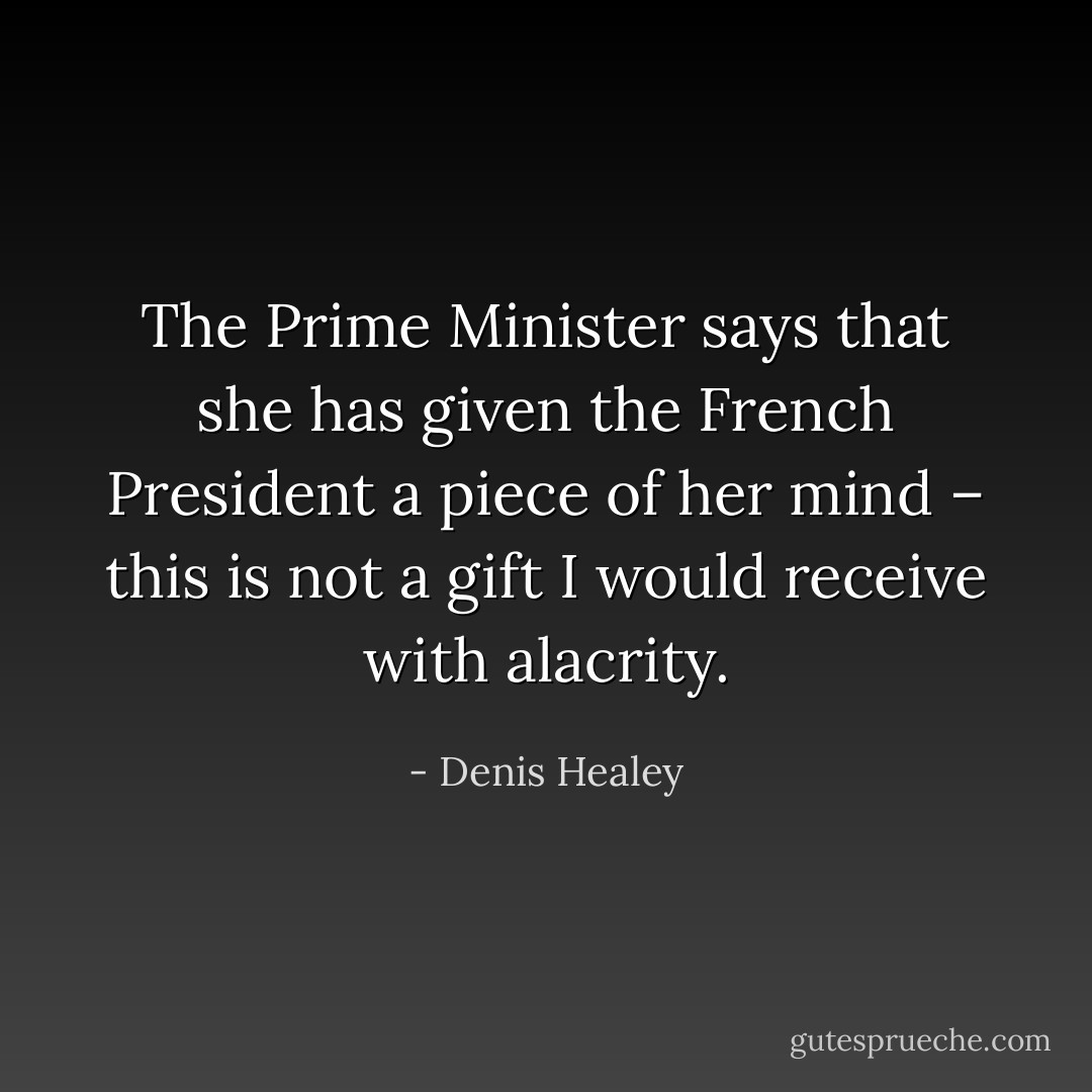 The Prime Minister says that she has given the French President a piece of her mind – this is not a gift I would receive with alacrity. - Denis Healey