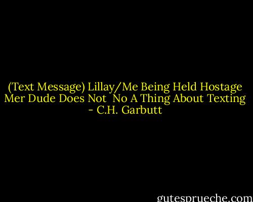 (Text Message)<br />Lillay/Me Being Held Hostage<br />Mer Dude Does Not <br />No A Thing About Texting - C.H. Garbutt