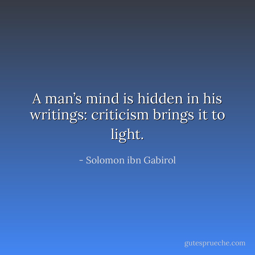 A man’s mind is hidden in his writings: criticism brings it to light. - Solomon ibn Gabirol