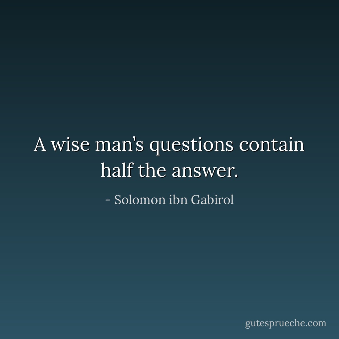 A wise man’s questions contain half the answer. - Solomon ibn Gabirol
