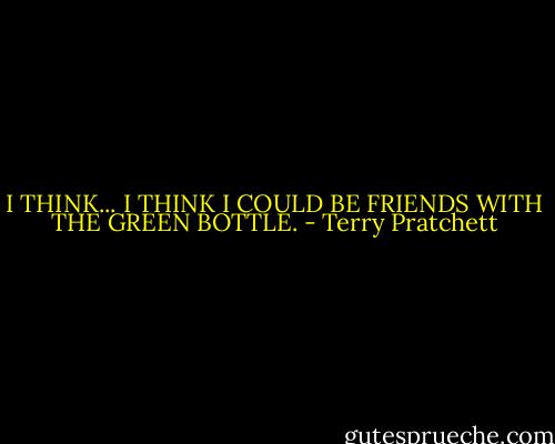 I THINK... I THINK I COULD BE FRIENDS WITH THE GREEN BOTTLE. - Terry Pratchett