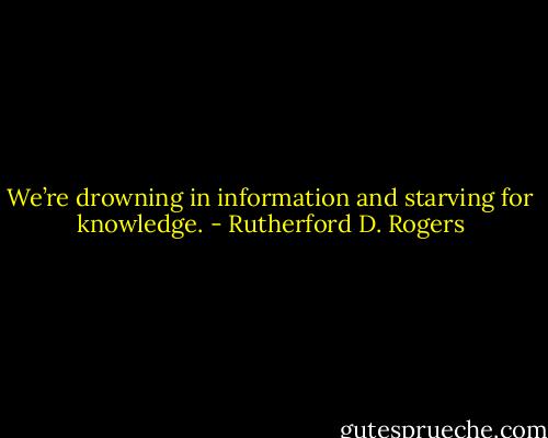 We’re drowning in information and starving for knowledge. - Rutherford D. Rogers