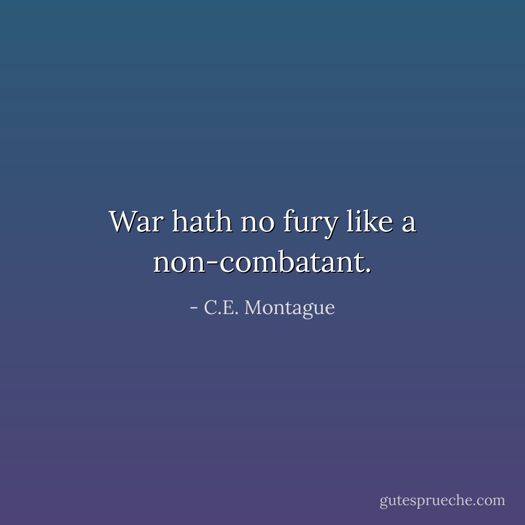 War hath no fury like a non-combatant. - C.E. Montague