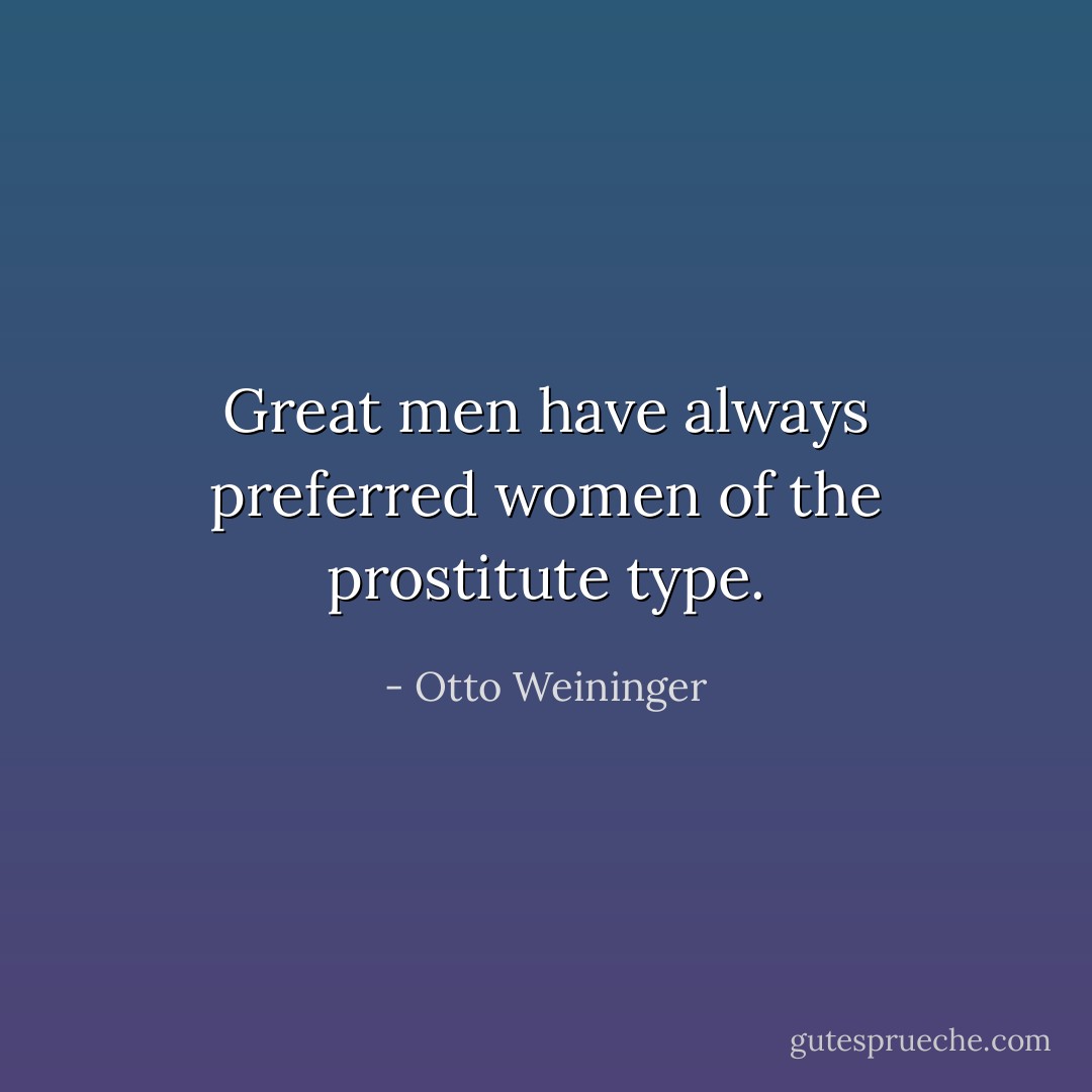Great men have always preferred women of the prostitute type. - Otto Weininger