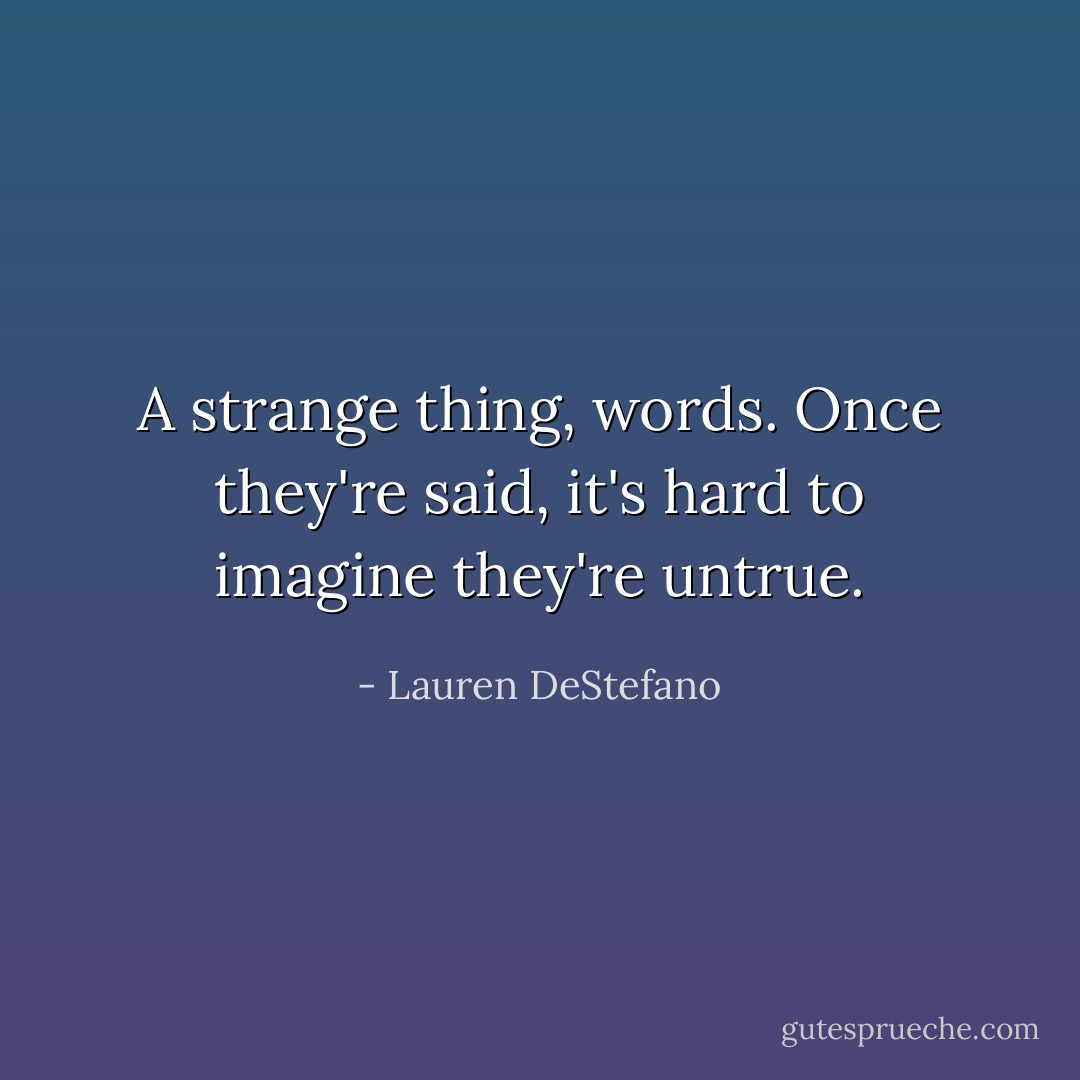 A strange thing, words. Once they're said, it's hard to imagine they're untrue. - Lauren DeStefano