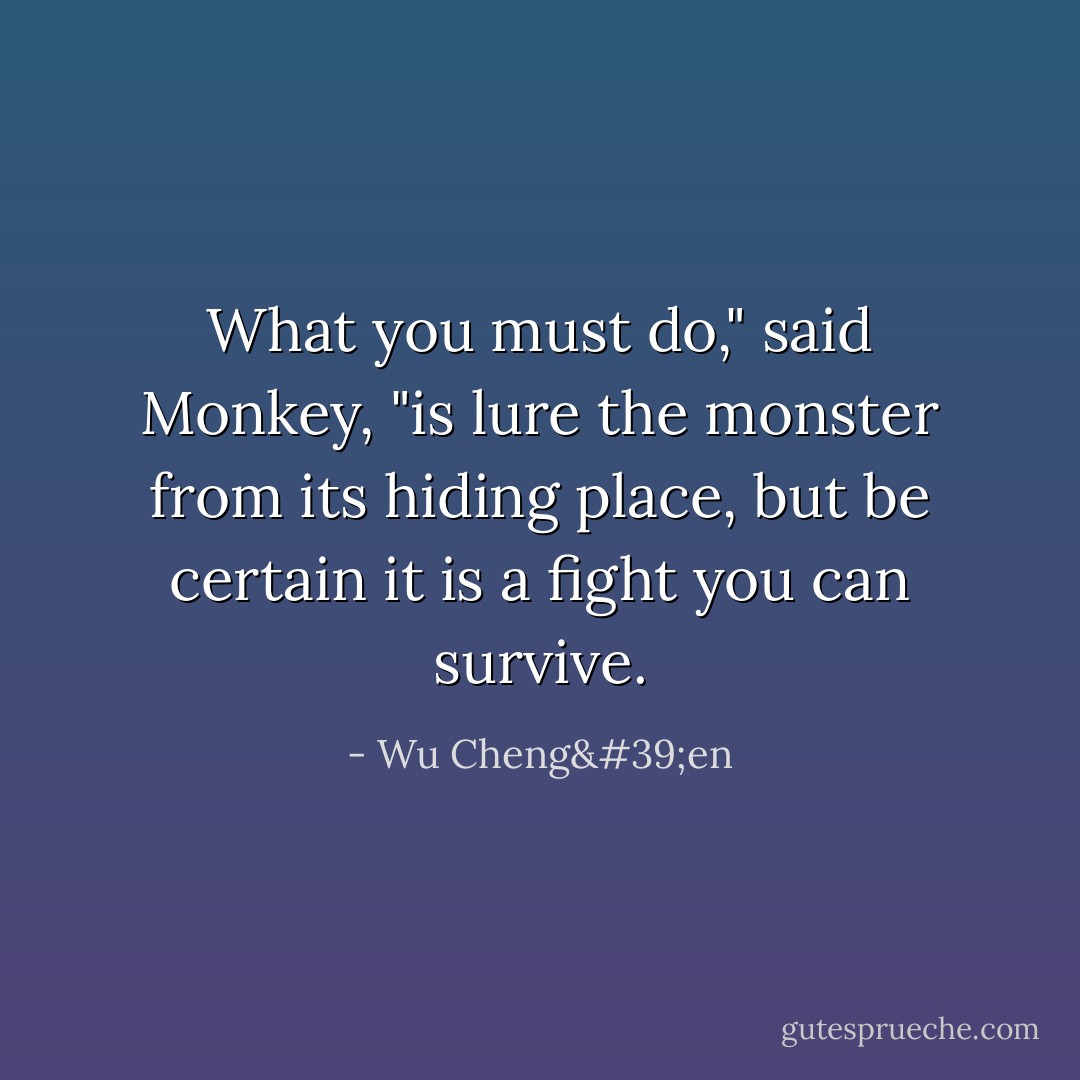 What you must do," said Monkey, "is lure the monster from its hiding place, but be certain it is a fight you can survive. - Wu Cheng'en