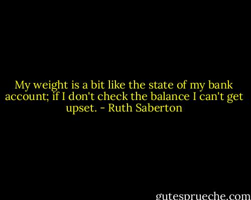 My weight is a bit like the state of my bank account; if I don't check the balance I can't get upset. - Ruth Saberton