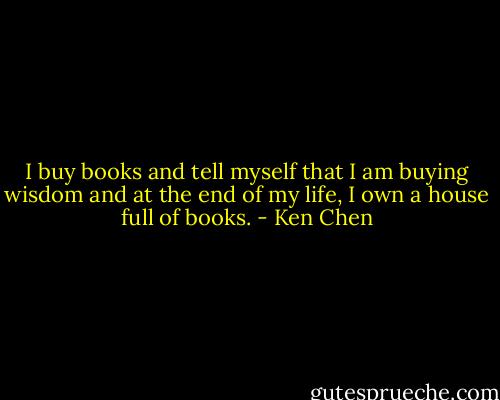 I buy books and tell myself that I am buying wisdom and at the end of my life, I own a house full of books. - Ken Chen