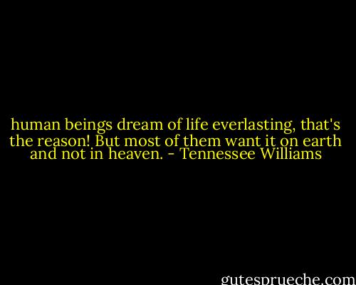 human beings dream of life everlasting, that's the reason! But most of them want it on earth and not in heaven. - Tennessee Williams