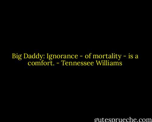 Big Daddy: Ignorance - of mortality - is a comfort. - Tennessee Williams