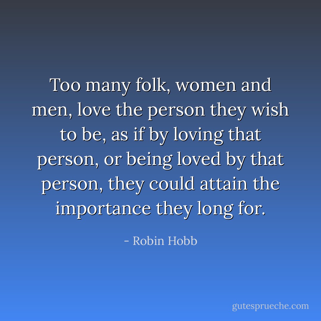 Too many folk, women and men, love the person they wish to be, as if by loving that person, or being loved by that person, they could attain the importance they long for. - Robin Hobb