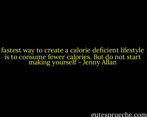fastest way to create a calorie deficient lifestyle is to consume fewer calories. But do not start making yourself - Jenny Allan