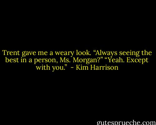 Trent gave me a weary look. “Always seeing the best in a person, Ms. Morgan?”<br />“Yeah. Except with you.”  - Kim Harrison