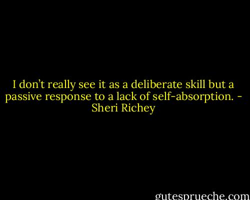 I don’t really see it as a deliberate skill but a passive response to a lack of self-absorption. - Sheri Richey