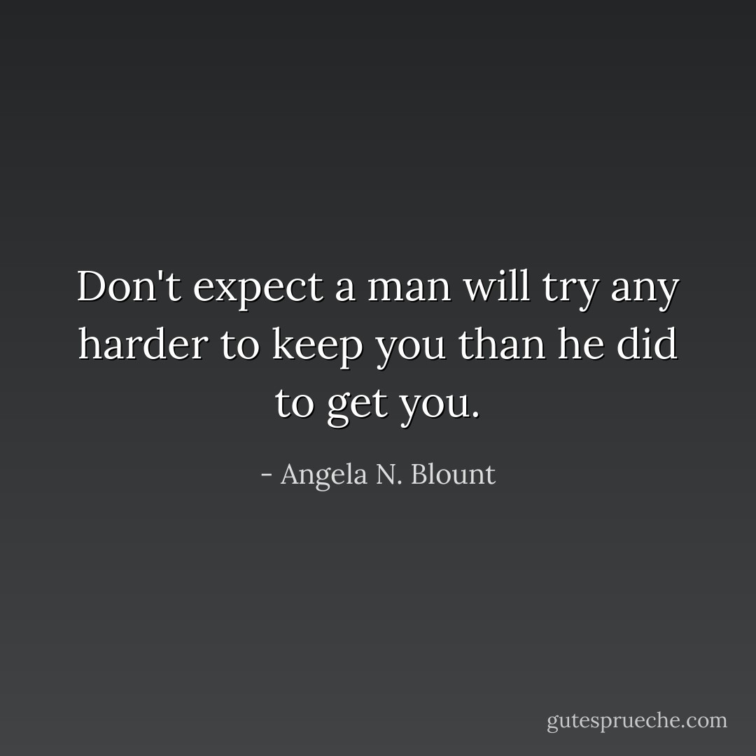 Don't expect a man will try any harder to keep you than he did to get you. - Angela N. Blount